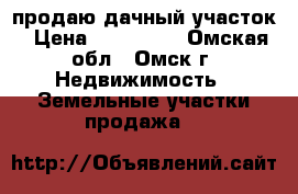 продаю дачный участок › Цена ­ 250 000 - Омская обл., Омск г. Недвижимость » Земельные участки продажа   